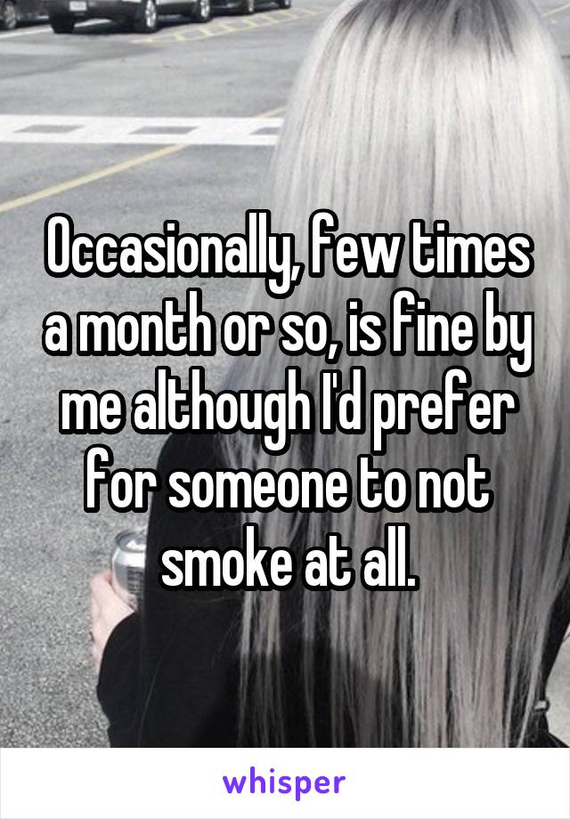 Occasionally, few times a month or so, is fine by me although I'd prefer for someone to not smoke at all.