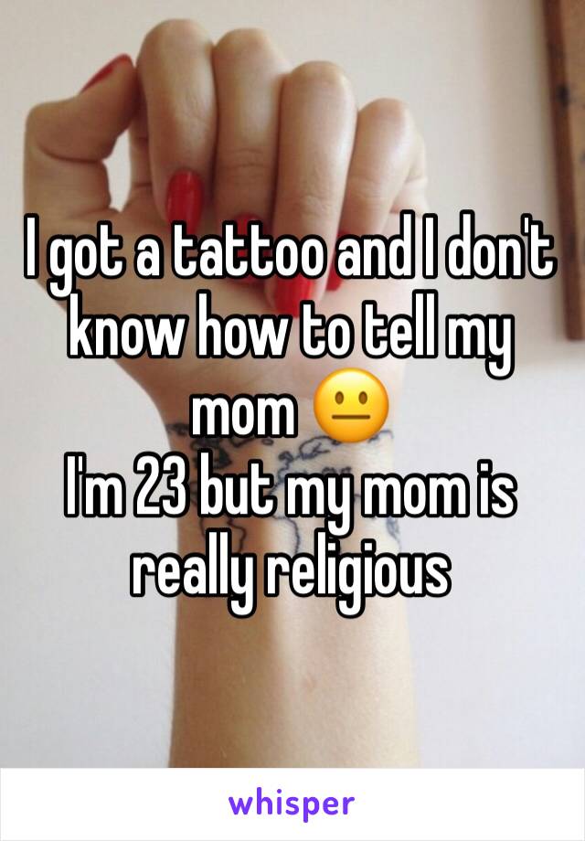 I got a tattoo and I don't know how to tell my mom 😐
I'm 23 but my mom is really religious 