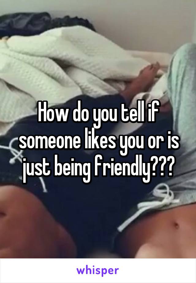 How do you tell if someone likes you or is just being friendly???