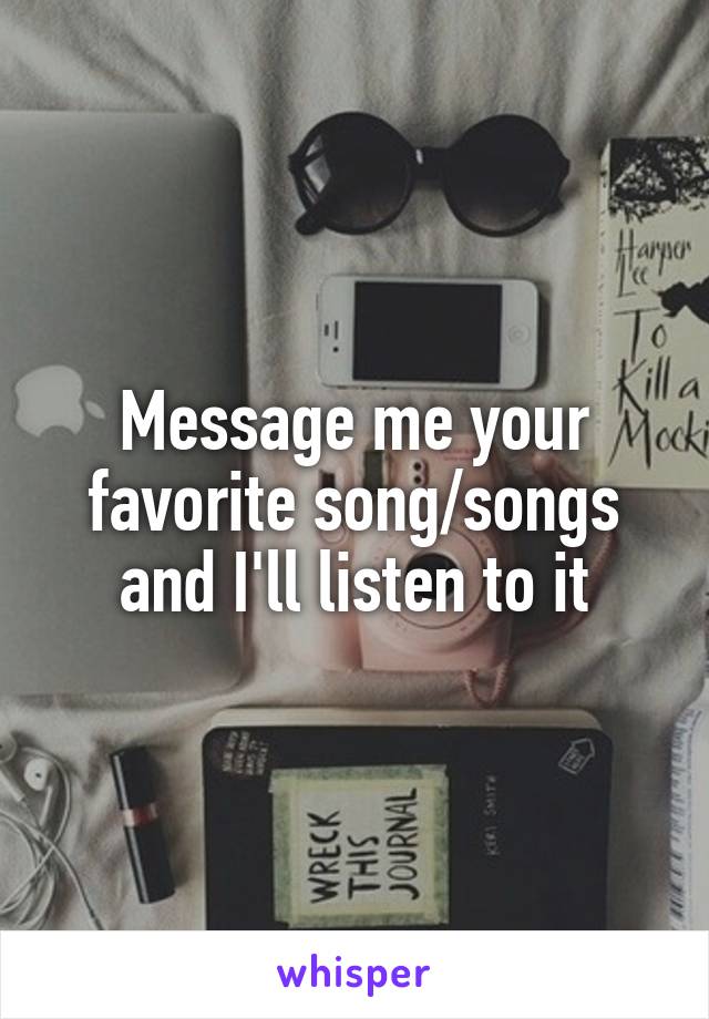 Message me your favorite song/songs and I'll listen to it