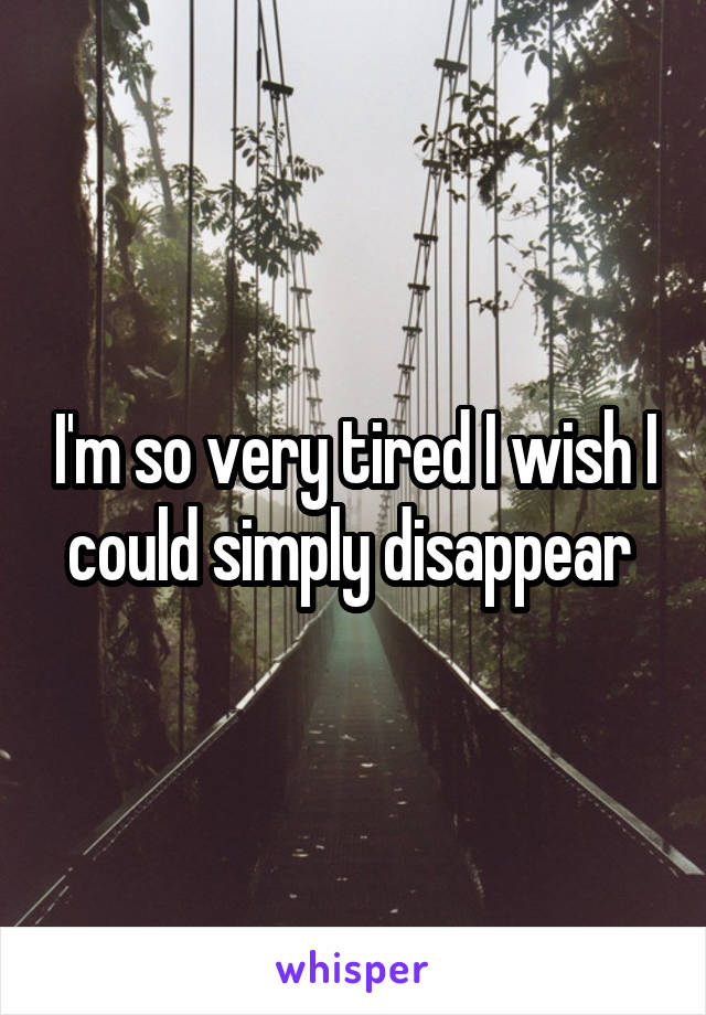 I'm so very tired I wish I could simply disappear 