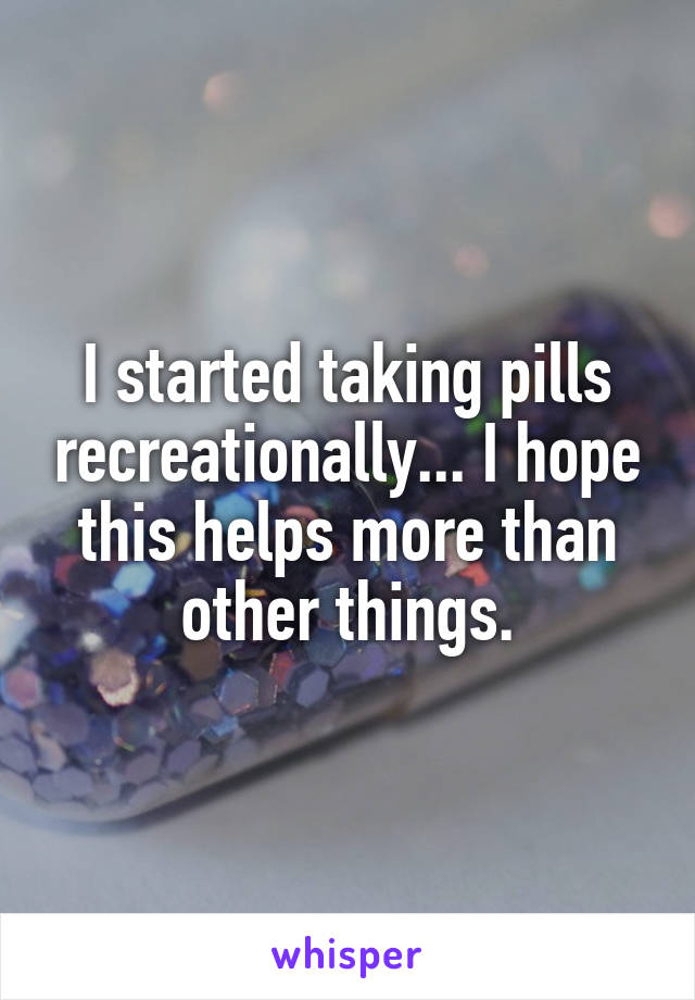 I started taking pills recreationally... I hope this helps more than other things.