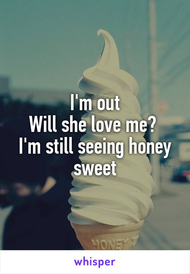 I'm out
Will she love me? 
I'm still seeing honey sweet