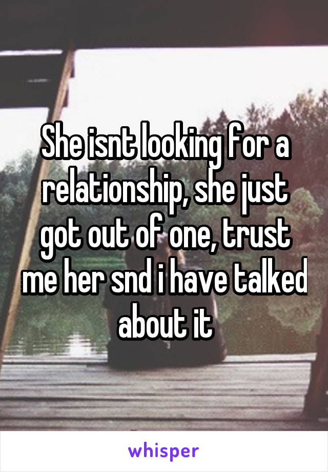 She isnt looking for a relationship, she just got out of one, trust me her snd i have talked about it