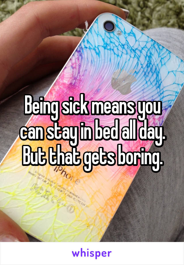 Being sick means you can stay in bed all day. But that gets boring.