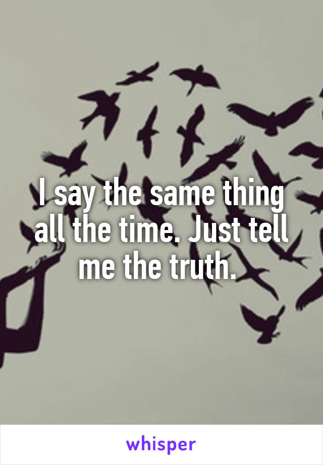 I say the same thing all the time. Just tell me the truth. 