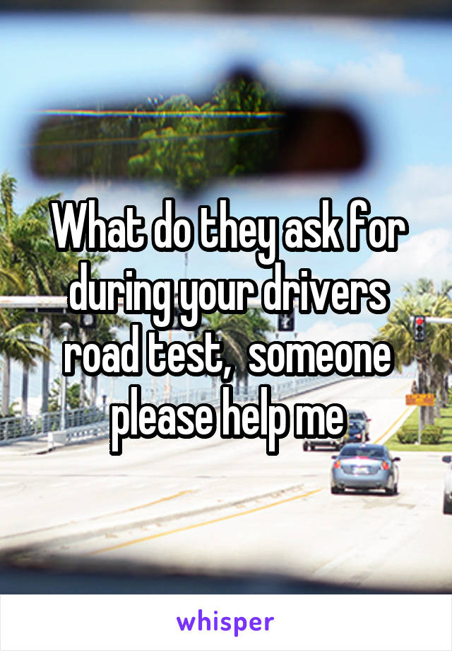 What do they ask for during your drivers road test,  someone please help me