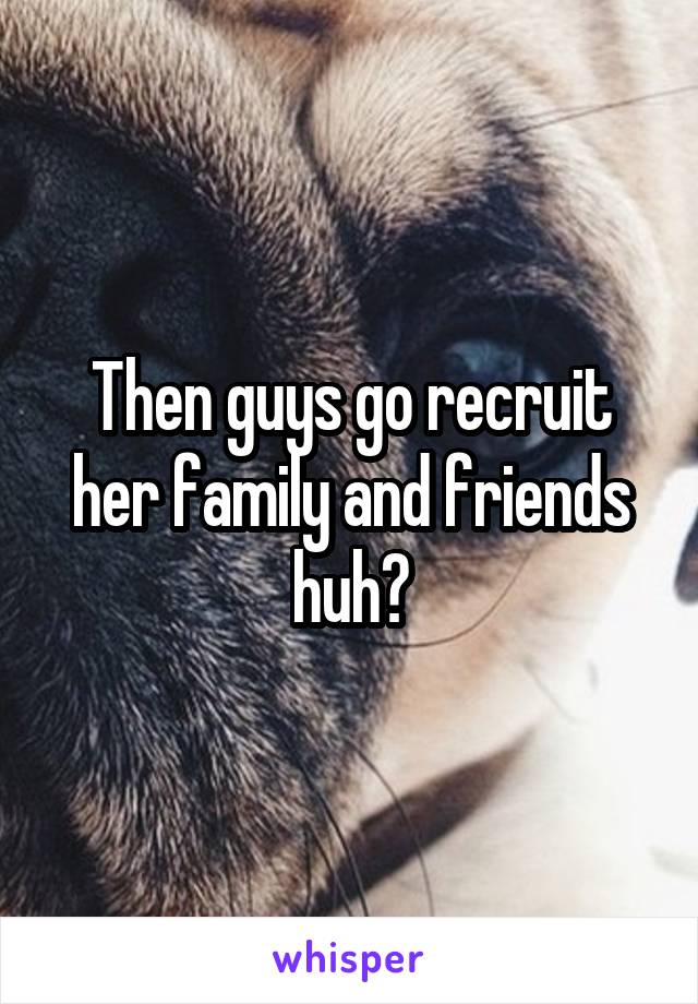 Then guys go recruit her family and friends huh?