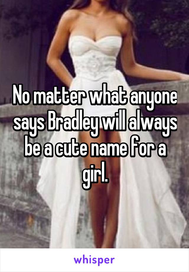 No matter what anyone says Bradley will always be a cute name for a girl.