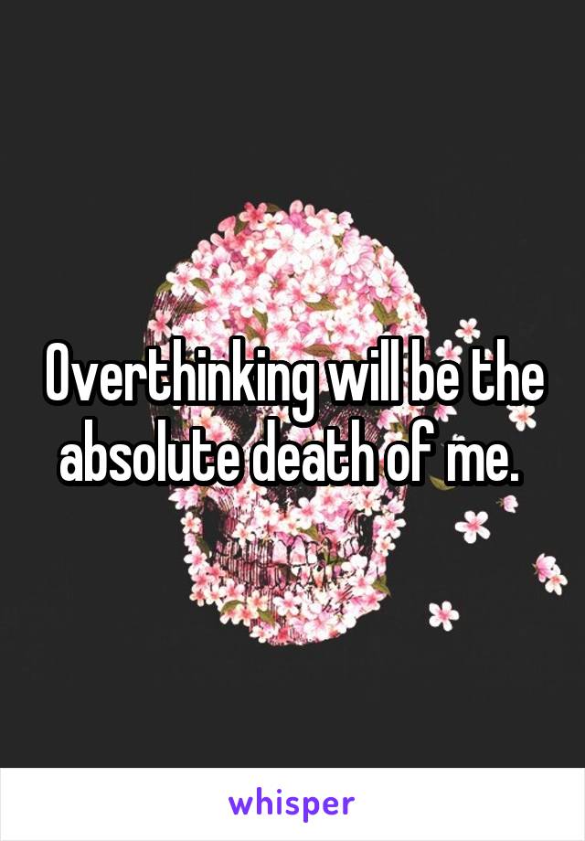 Overthinking will be the absolute death of me. 