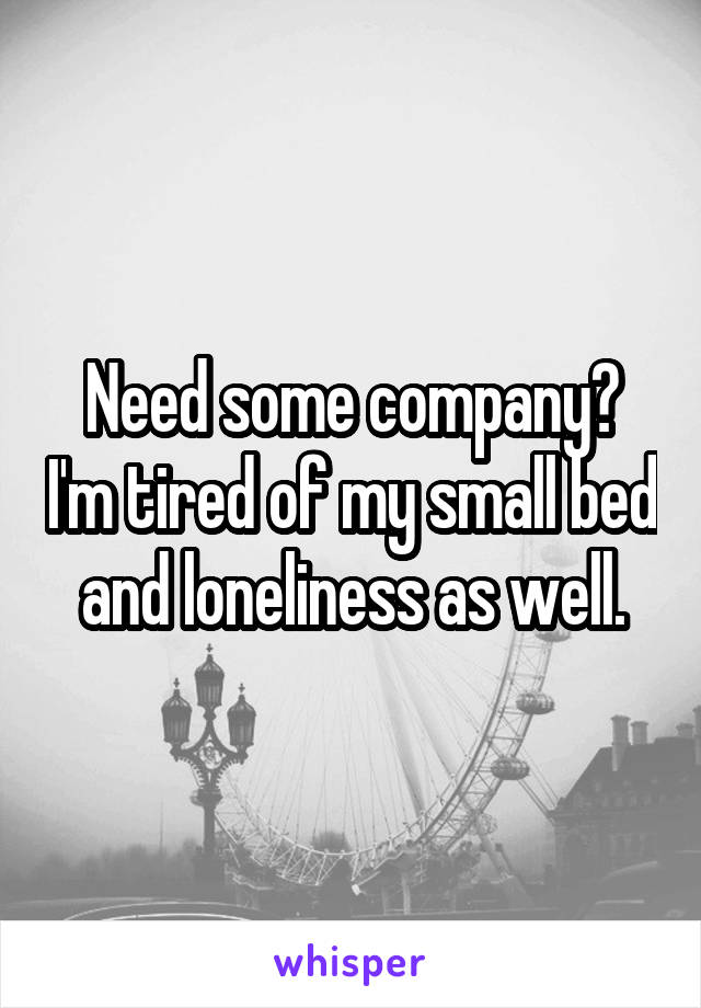 Need some company? I'm tired of my small bed and loneliness as well.