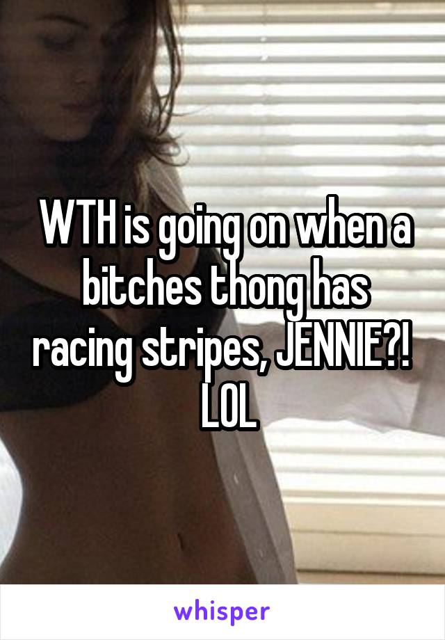 WTH is going on when a bitches thong has racing stripes, JENNIE?!   LOL