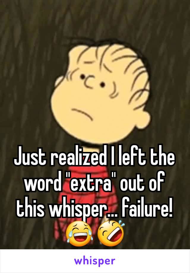 Just realized I left the word "extra" out of this whisper... failure! 😂🤣