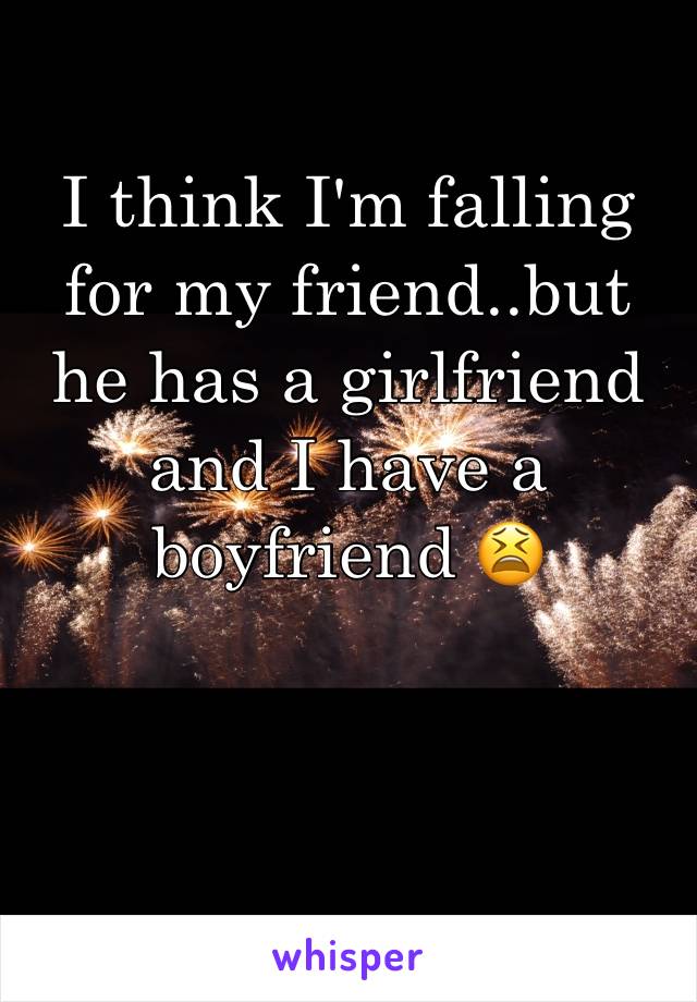 I think I'm falling for my friend..but he has a girlfriend and I have a boyfriend 😫