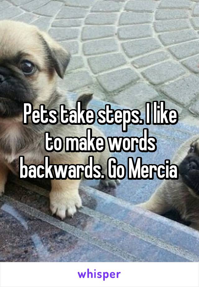 Pets take steps. I like to make words backwards. Go Mercia 