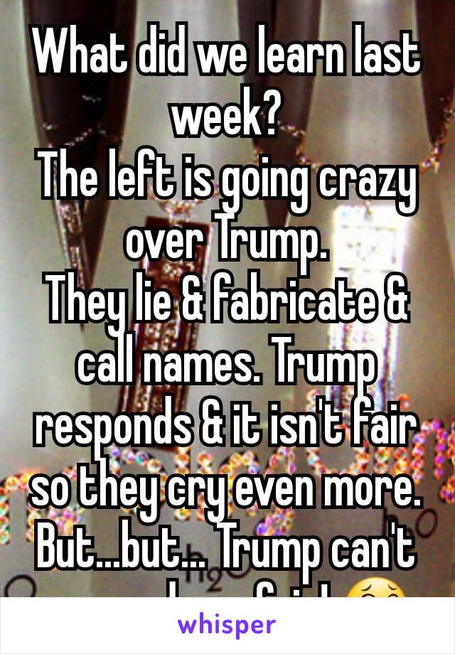 What did we learn last week?
The left is going crazy over Trump.
They lie & fabricate & call names. Trump responds & it isn't fair so they cry even more. But...but... Trump can't respond - unfair! 😂