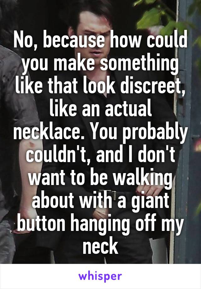 No, because how could you make something like that look discreet, like an actual necklace. You probably couldn't, and I don't want to be walking about with a giant button hanging off my neck