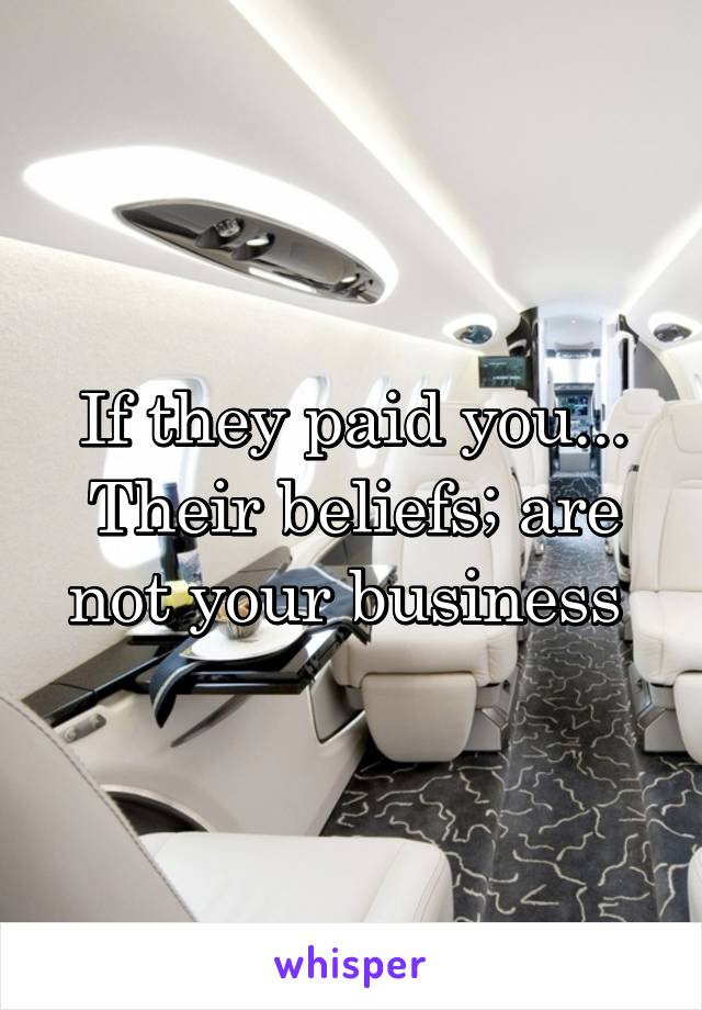If they paid you... Their beliefs; are not your business 