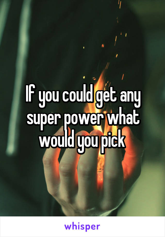 If you could get any super power what would you pick 