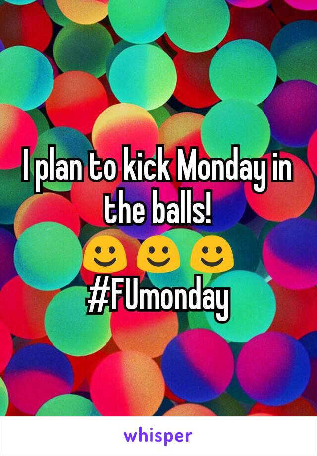 I plan to kick Monday in the balls!
☺☺☺
#FUmonday