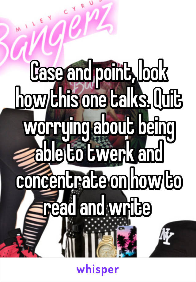 Case and point, look how this one talks. Quit worrying about being able to twerk and concentrate on how to read and write 