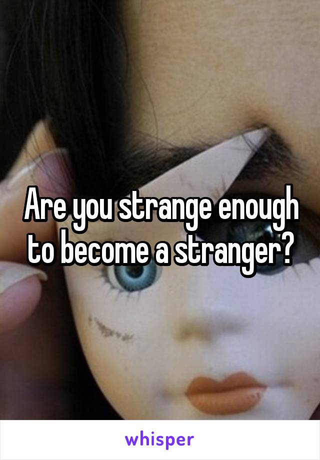 Are you strange enough to become a stranger?
