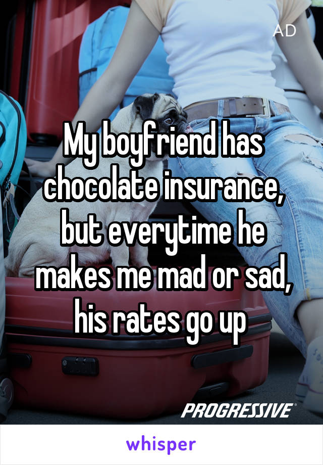 My boyfriend has chocolate insurance, but everytime he makes me mad or sad, his rates go up 