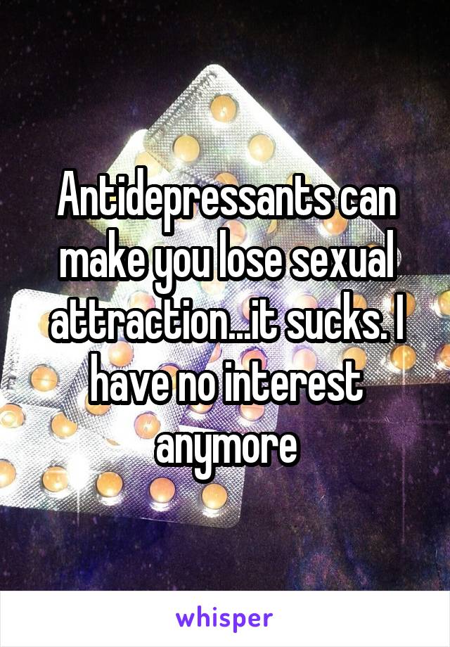 Antidepressants can make you lose sexual attraction...it sucks. I have no interest anymore