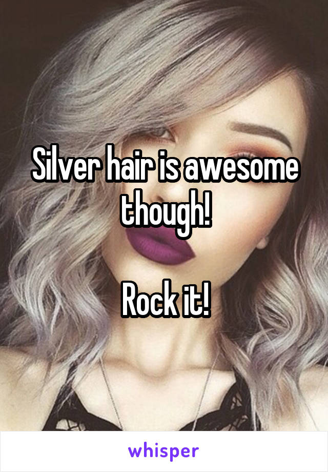 Silver hair is awesome though!

Rock it!