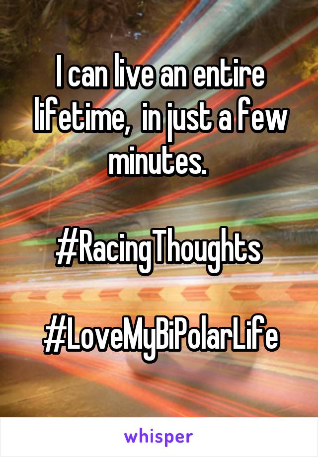 I can live an entire lifetime,  in just a few minutes. 

#RacingThoughts 

#LoveMyBiPolarLife
