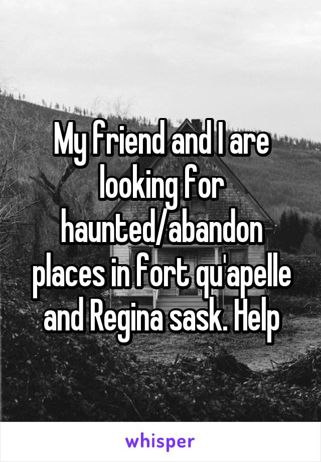 My friend and I are looking for haunted/abandon places in fort qu'apelle and Regina sask. Help