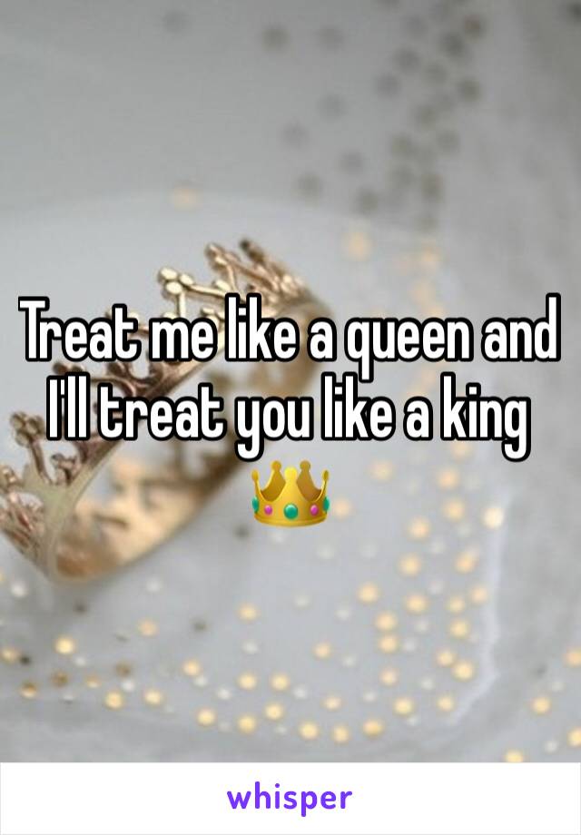 Treat me like a queen and I'll treat you like a king 👑 