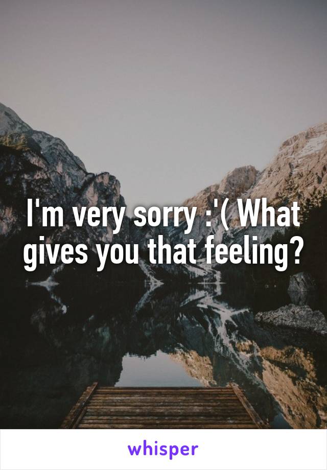 I'm very sorry :'( What gives you that feeling?