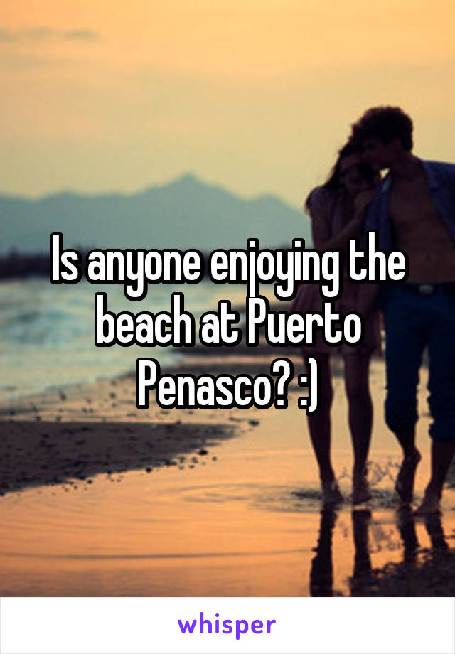 Is anyone enjoying the beach at Puerto Penasco? :)