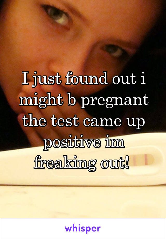 I just found out i might b pregnant the test came up positive im freaking out! 