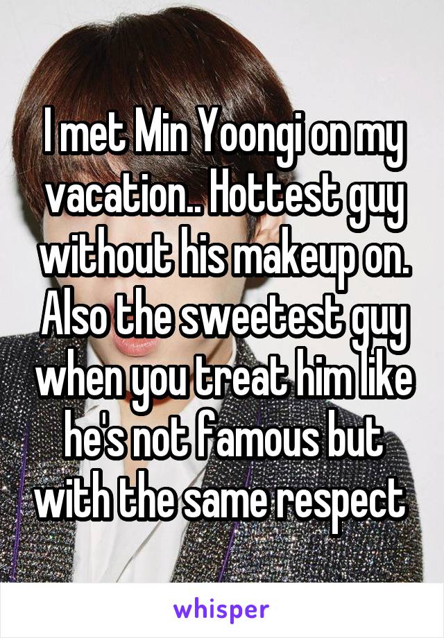 I met Min Yoongi on my vacation.. Hottest guy without his makeup on. Also the sweetest guy when you treat him like he's not famous but with the same respect 