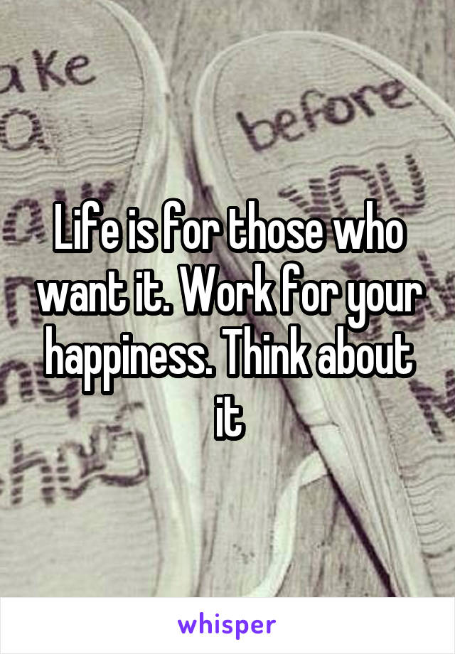 Life is for those who want it. Work for your happiness. Think about it
