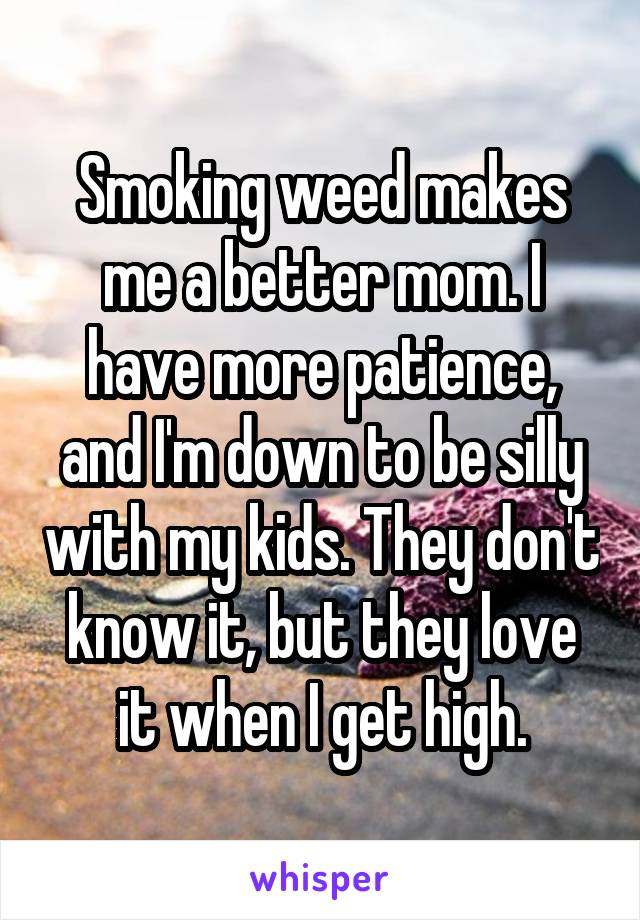 Smoking weed makes me a better mom. I have more patience, and I'm down to be silly with my kids. They don't know it, but they love it when I get high.