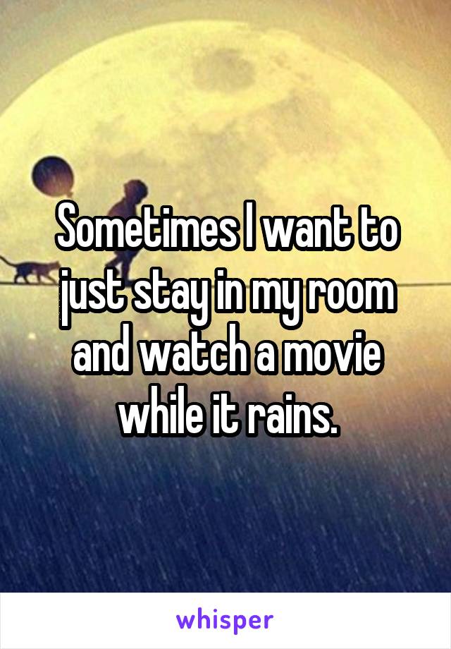 Sometimes I want to just stay in my room and watch a movie while it rains.