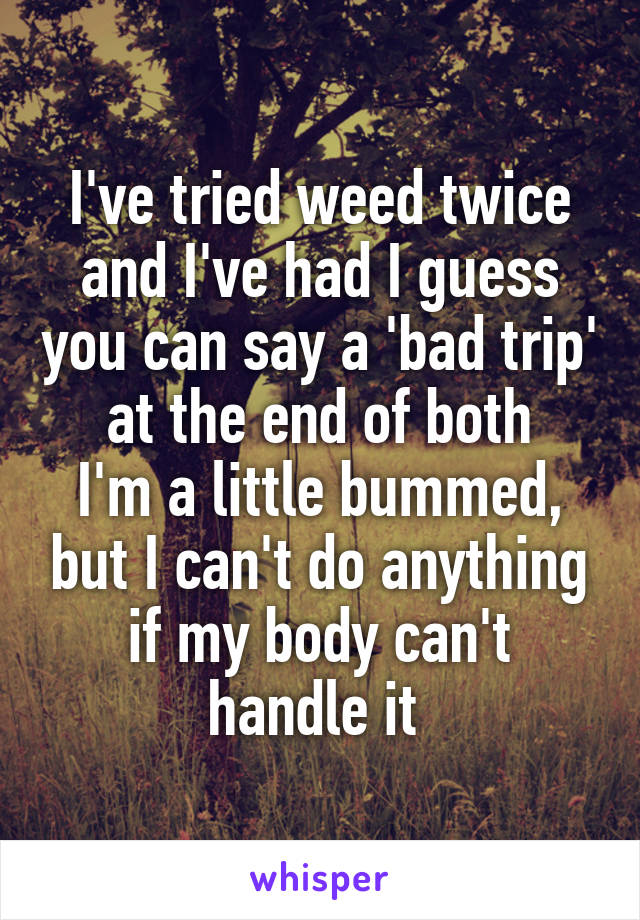 I've tried weed twice and I've had I guess you can say a 'bad trip' at the end of both
I'm a little bummed, but I can't do anything if my body can't handle it 