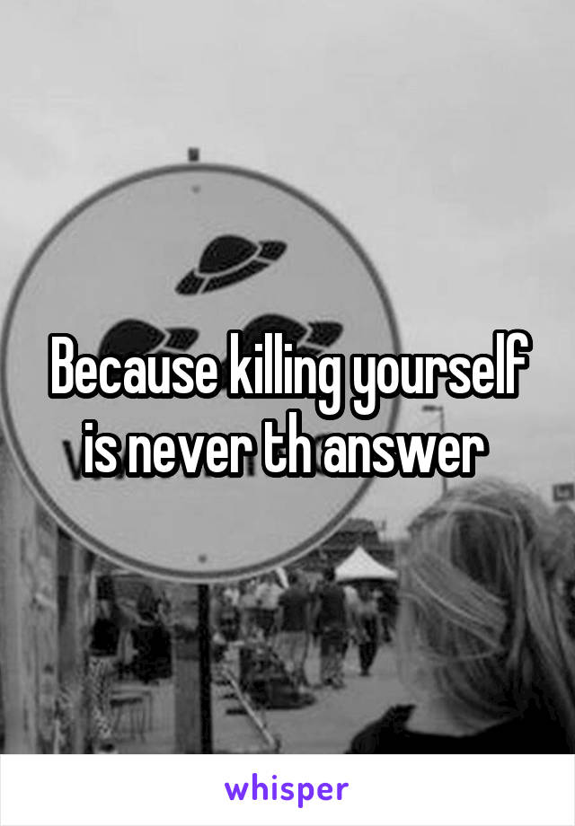 Because killing yourself is never th answer 