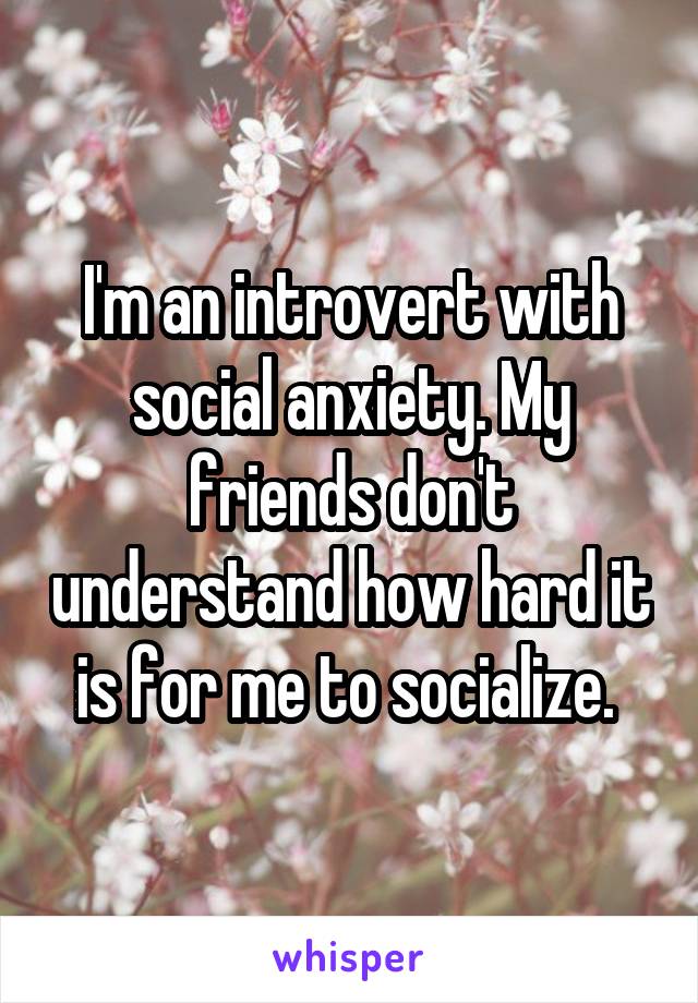 I'm an introvert with social anxiety. My friends don't understand how hard it is for me to socialize. 
