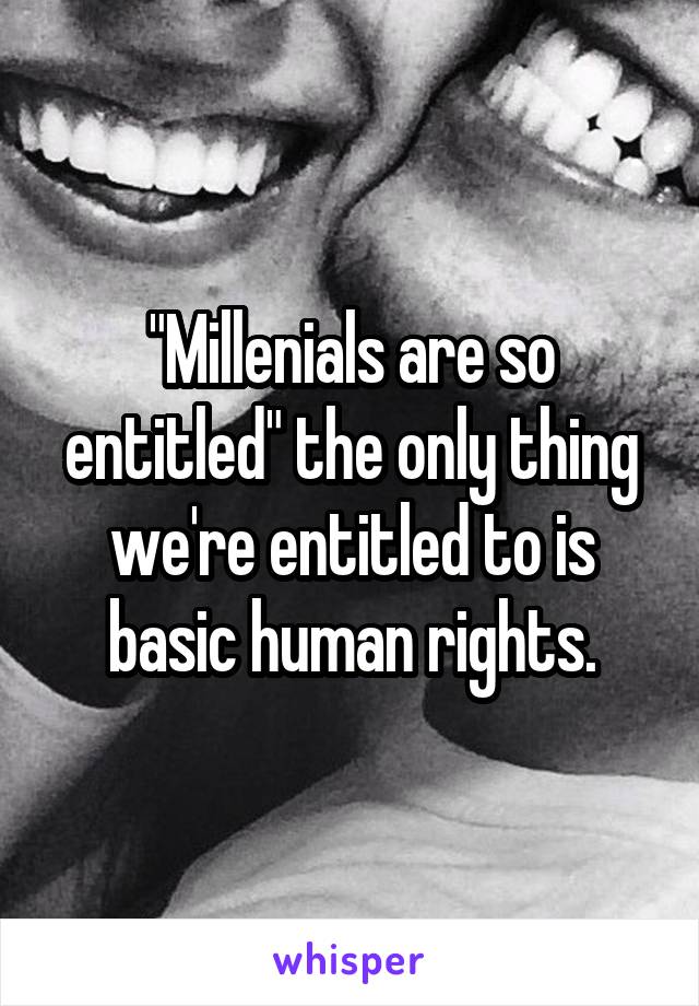 "Millenials are so entitled" the only thing we're entitled to is basic human rights.