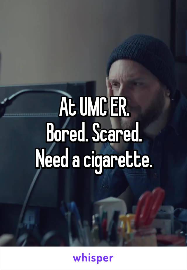 At UMC ER.
Bored. Scared.
Need a cigarette.