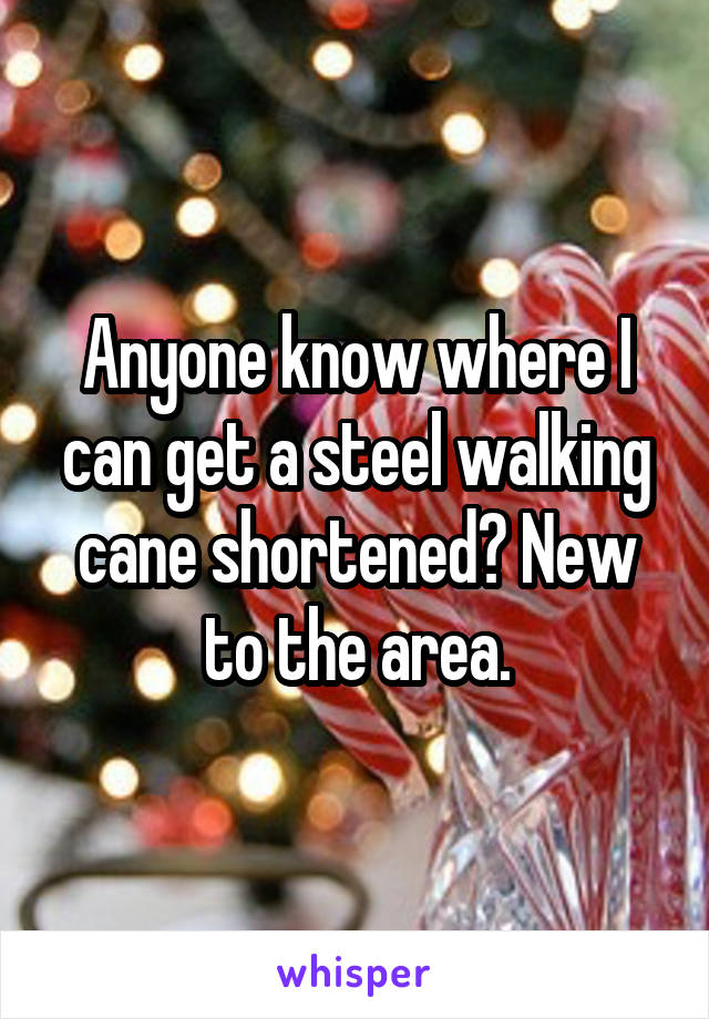 Anyone know where I can get a steel walking cane shortened? New to the area.