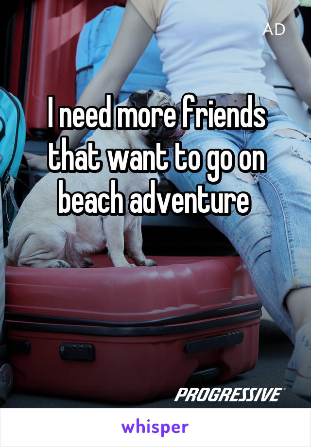 I need more friends that want to go on beach adventure 


