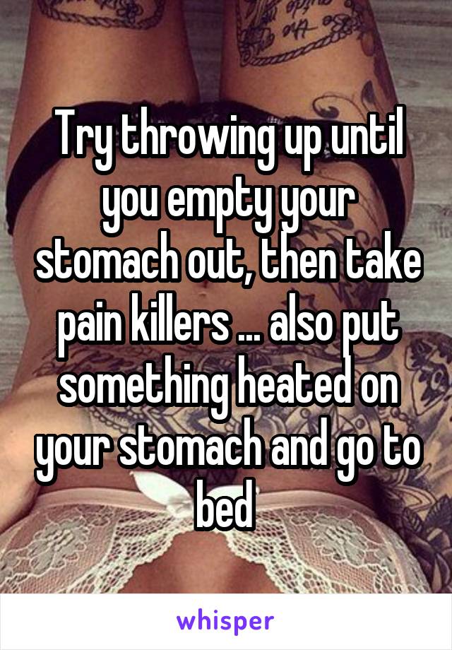 Try throwing up until you empty your stomach out, then take pain killers ... also put something heated on your stomach and go to bed 