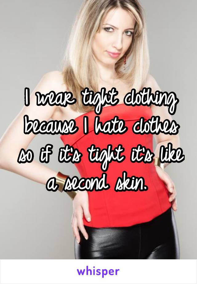 I wear tight clothing because I hate clothes so if it's tight it's like a second skin. 
