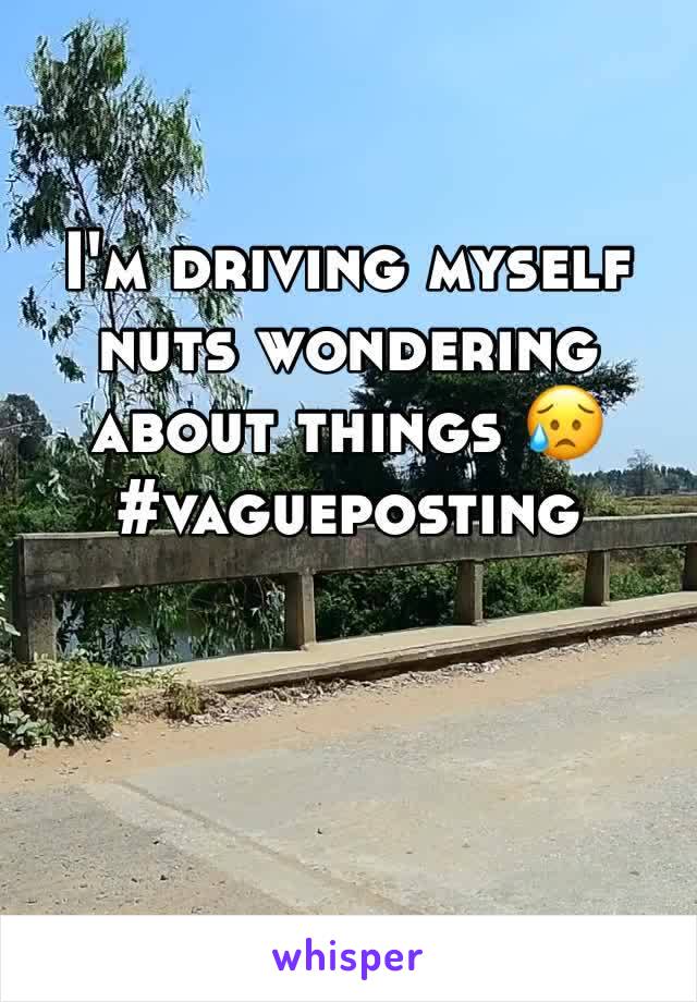 I'm driving myself nuts wondering about things 😥 #vagueposting 