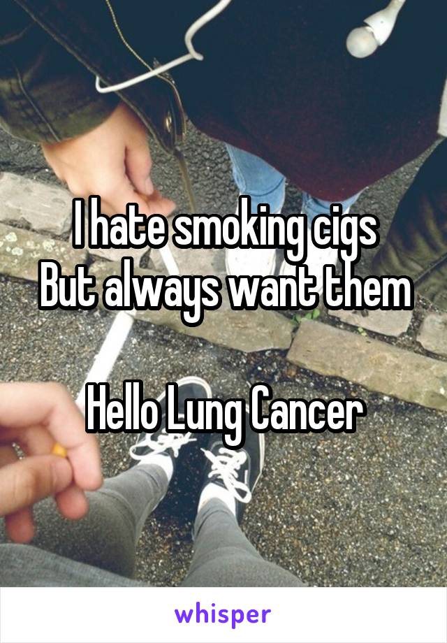 I hate smoking cigs
But always want them

Hello Lung Cancer